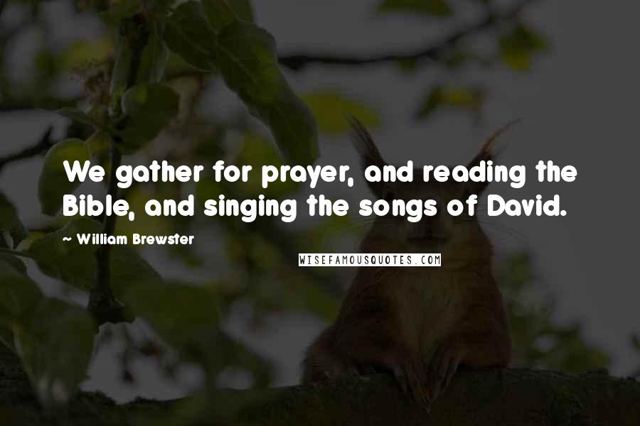 William Brewster Quotes: We gather for prayer, and reading the Bible, and singing the songs of David.