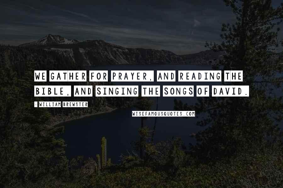 William Brewster Quotes: We gather for prayer, and reading the Bible, and singing the songs of David.