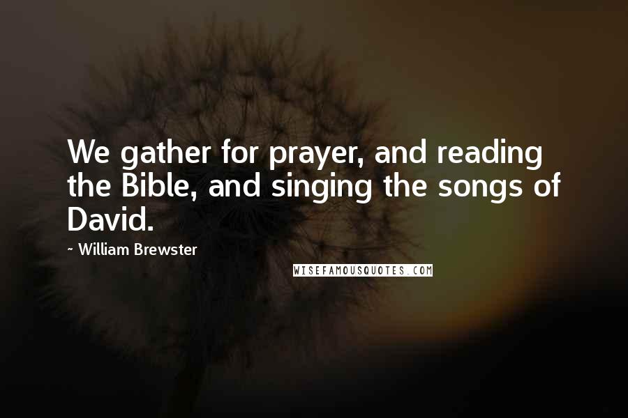 William Brewster Quotes: We gather for prayer, and reading the Bible, and singing the songs of David.