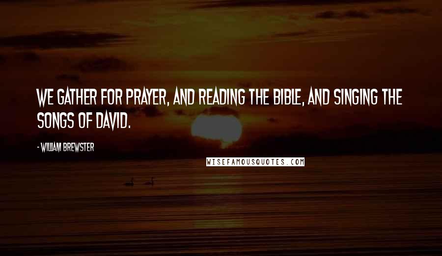 William Brewster Quotes: We gather for prayer, and reading the Bible, and singing the songs of David.