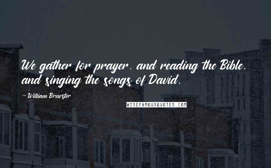 William Brewster Quotes: We gather for prayer, and reading the Bible, and singing the songs of David.