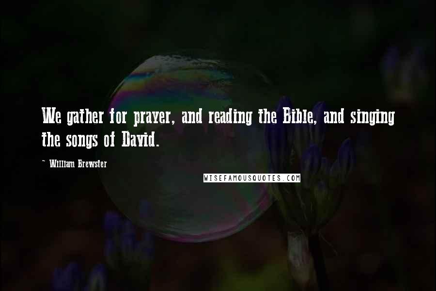 William Brewster Quotes: We gather for prayer, and reading the Bible, and singing the songs of David.