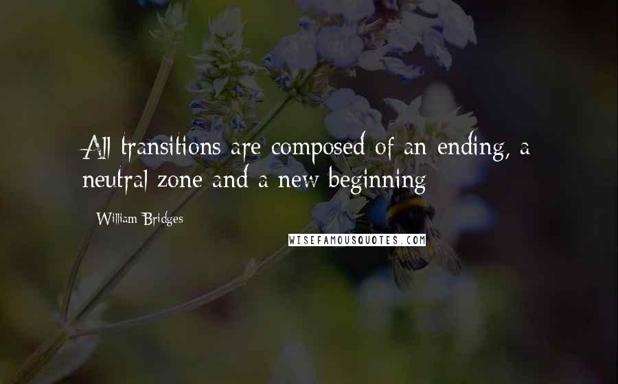 William Bridges Quotes: All transitions are composed of an ending, a neutral zone and a new beginning