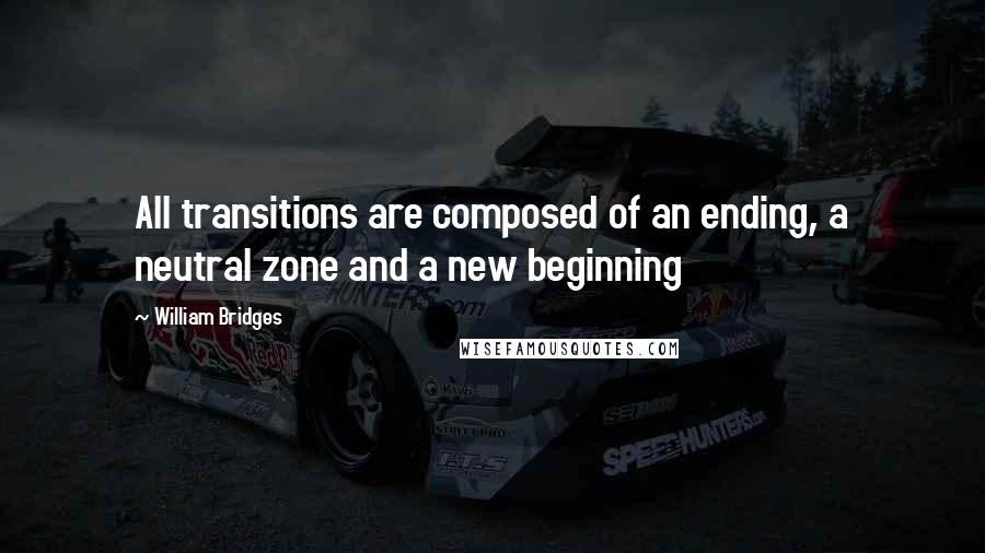 William Bridges Quotes: All transitions are composed of an ending, a neutral zone and a new beginning