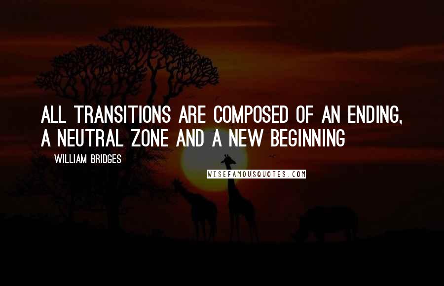 William Bridges Quotes: All transitions are composed of an ending, a neutral zone and a new beginning