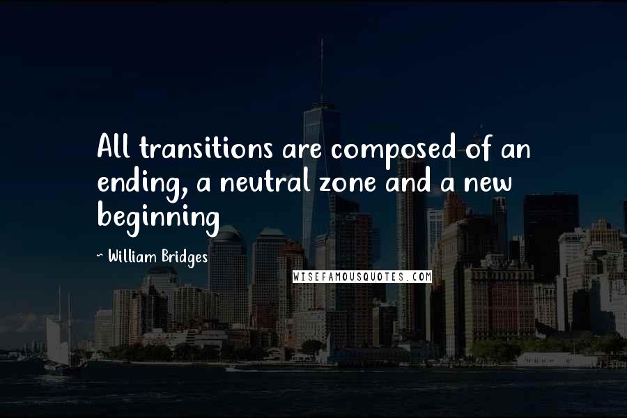 William Bridges Quotes: All transitions are composed of an ending, a neutral zone and a new beginning