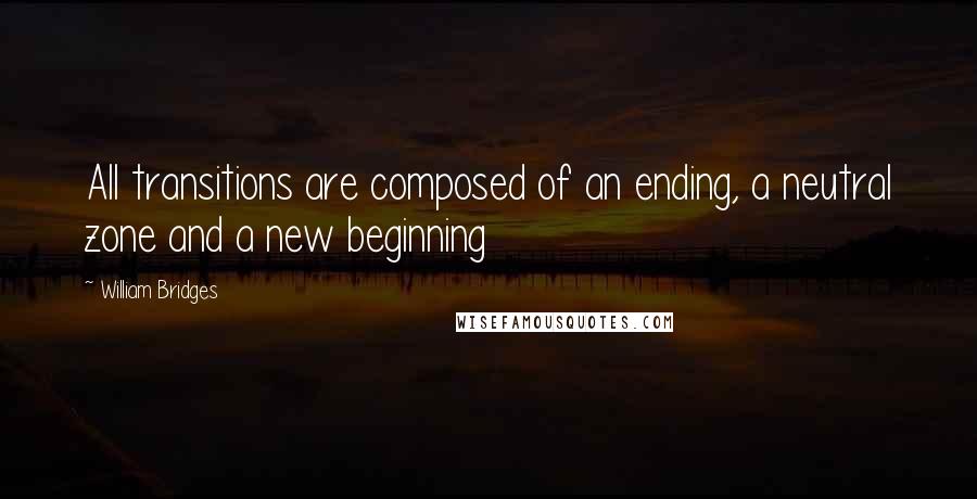 William Bridges Quotes: All transitions are composed of an ending, a neutral zone and a new beginning