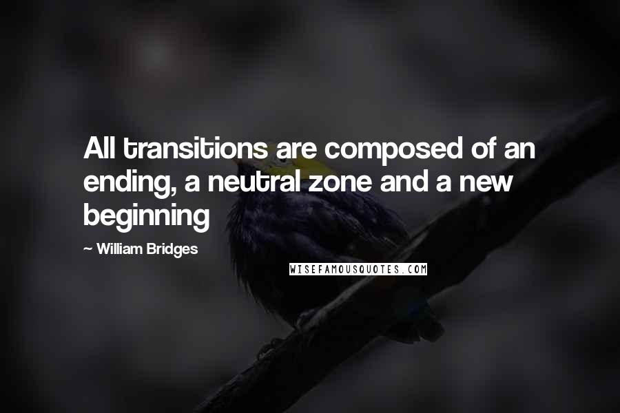 William Bridges Quotes: All transitions are composed of an ending, a neutral zone and a new beginning