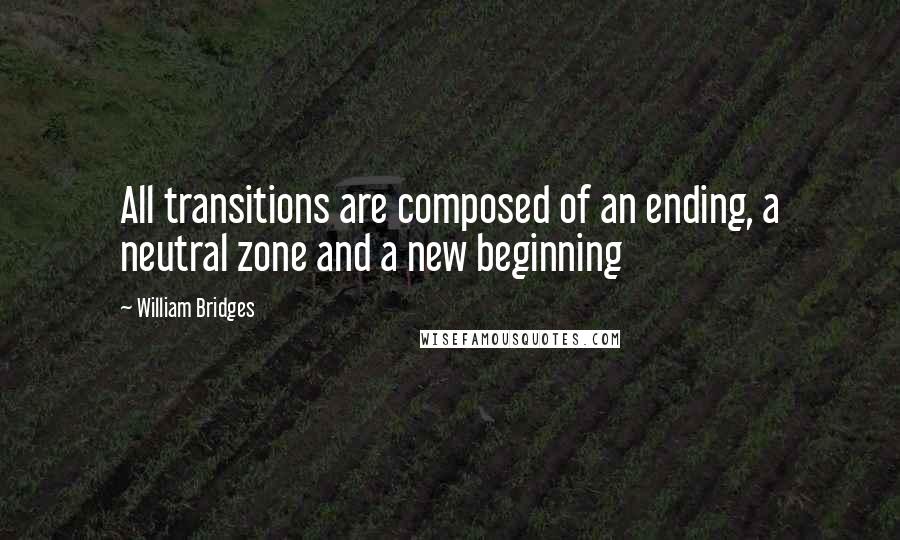 William Bridges Quotes: All transitions are composed of an ending, a neutral zone and a new beginning