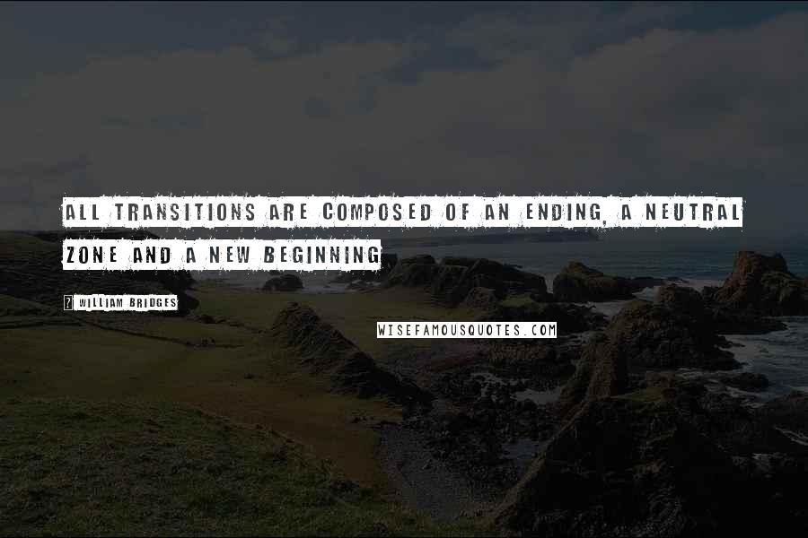 William Bridges Quotes: All transitions are composed of an ending, a neutral zone and a new beginning