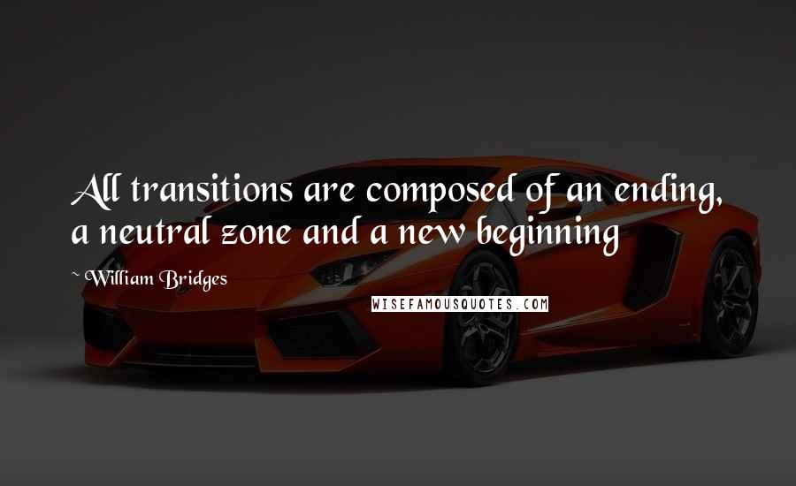 William Bridges Quotes: All transitions are composed of an ending, a neutral zone and a new beginning