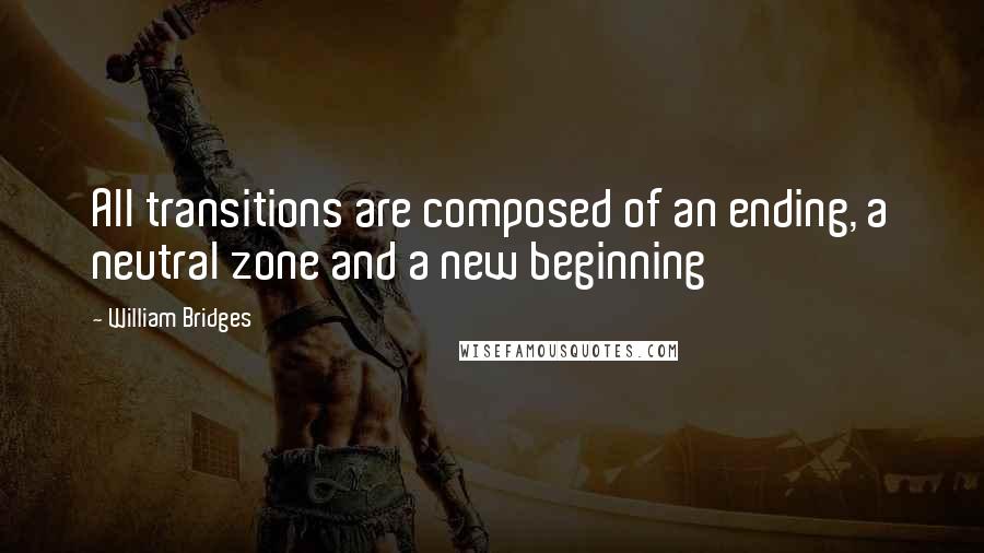 William Bridges Quotes: All transitions are composed of an ending, a neutral zone and a new beginning