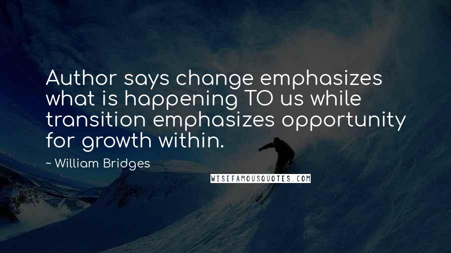 William Bridges Quotes: Author says change emphasizes what is happening TO us while transition emphasizes opportunity for growth within.