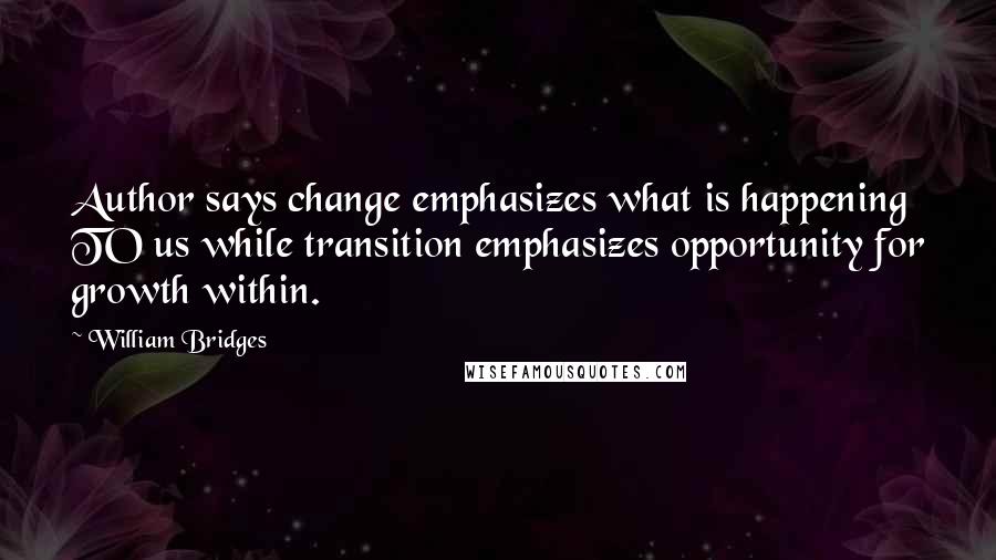 William Bridges Quotes: Author says change emphasizes what is happening TO us while transition emphasizes opportunity for growth within.