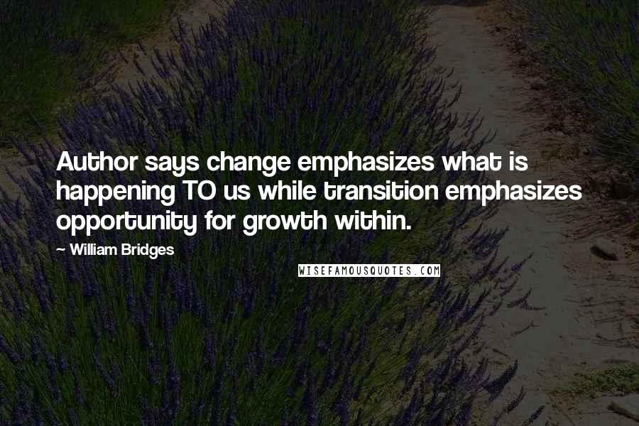 William Bridges Quotes: Author says change emphasizes what is happening TO us while transition emphasizes opportunity for growth within.