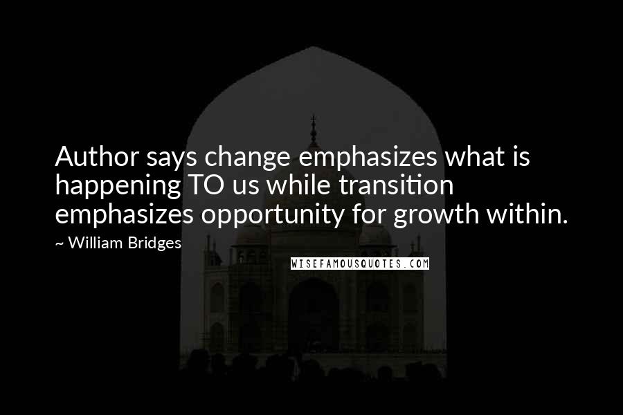 William Bridges Quotes: Author says change emphasizes what is happening TO us while transition emphasizes opportunity for growth within.