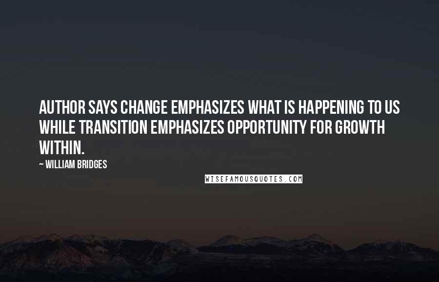 William Bridges Quotes: Author says change emphasizes what is happening TO us while transition emphasizes opportunity for growth within.