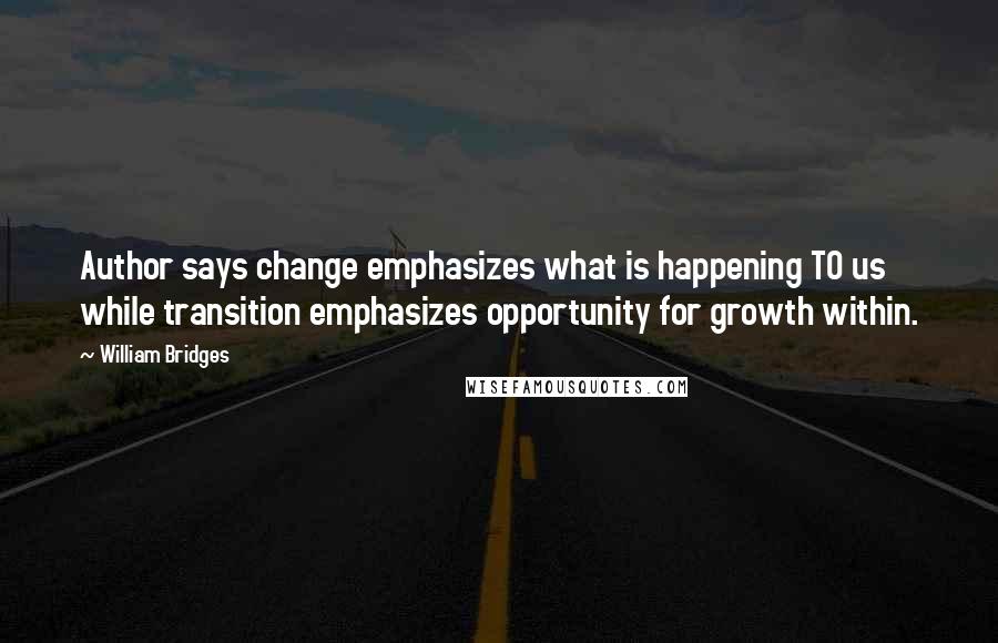 William Bridges Quotes: Author says change emphasizes what is happening TO us while transition emphasizes opportunity for growth within.
