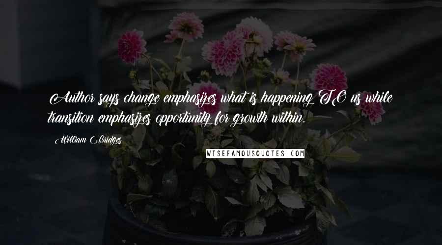 William Bridges Quotes: Author says change emphasizes what is happening TO us while transition emphasizes opportunity for growth within.