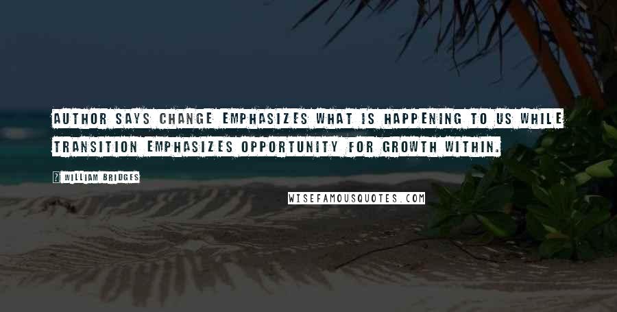 William Bridges Quotes: Author says change emphasizes what is happening TO us while transition emphasizes opportunity for growth within.