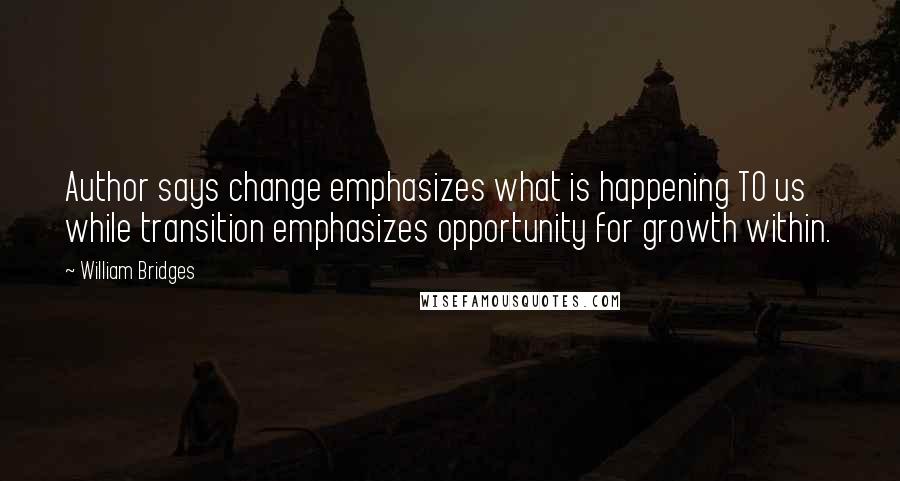 William Bridges Quotes: Author says change emphasizes what is happening TO us while transition emphasizes opportunity for growth within.