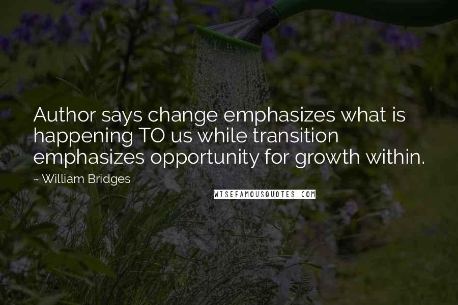 William Bridges Quotes: Author says change emphasizes what is happening TO us while transition emphasizes opportunity for growth within.