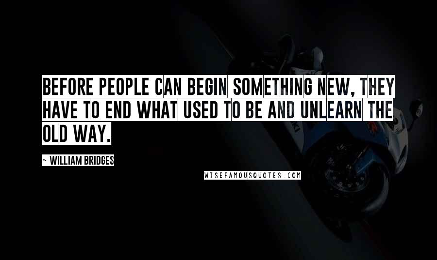 William Bridges Quotes: Before people can begin something new, they have to end what used to be and unlearn the old way.