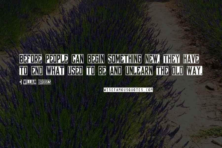 William Bridges Quotes: Before people can begin something new, they have to end what used to be and unlearn the old way.