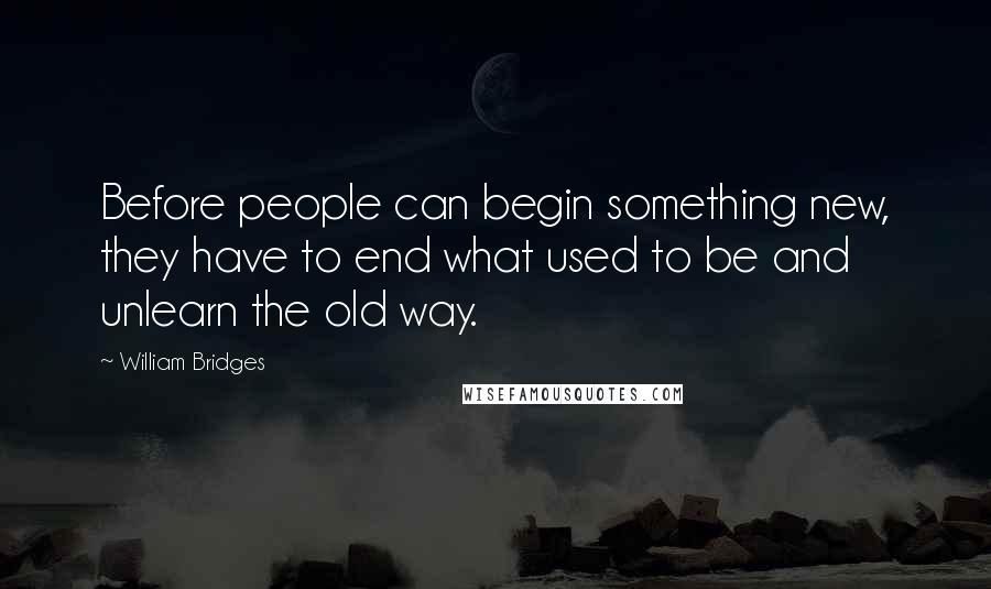 William Bridges Quotes: Before people can begin something new, they have to end what used to be and unlearn the old way.