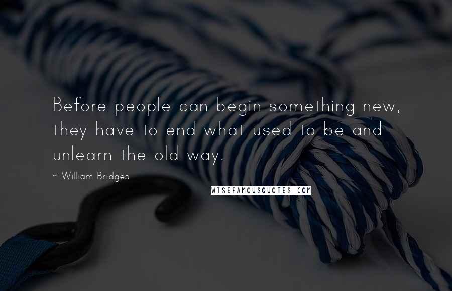 William Bridges Quotes: Before people can begin something new, they have to end what used to be and unlearn the old way.