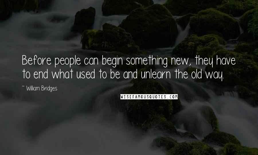 William Bridges Quotes: Before people can begin something new, they have to end what used to be and unlearn the old way.