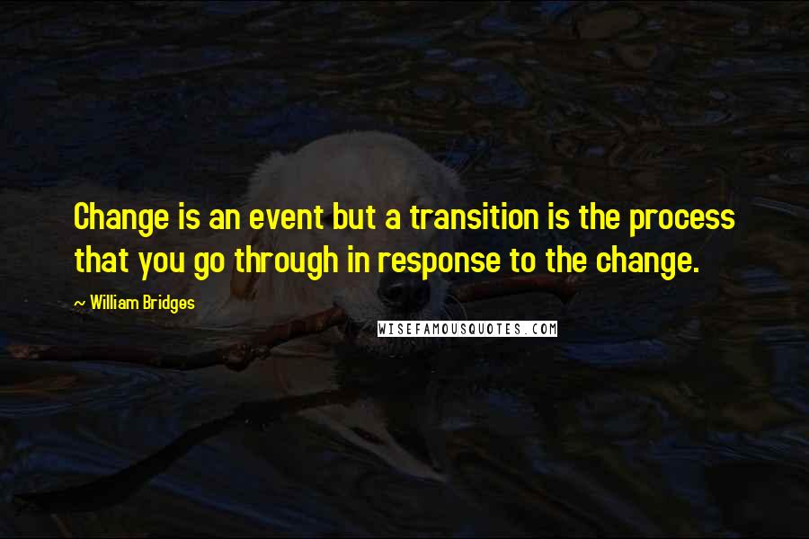 William Bridges Quotes: Change is an event but a transition is the process that you go through in response to the change.