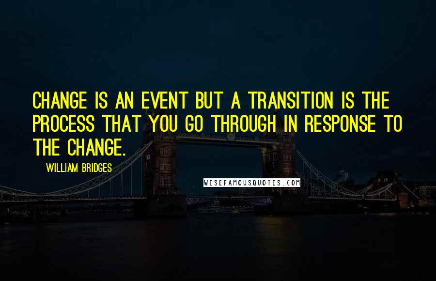 William Bridges Quotes: Change is an event but a transition is the process that you go through in response to the change.