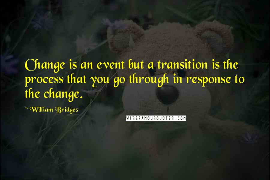 William Bridges Quotes: Change is an event but a transition is the process that you go through in response to the change.