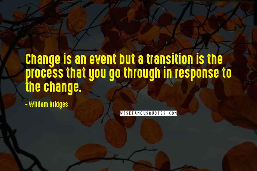 William Bridges Quotes: Change is an event but a transition is the process that you go through in response to the change.