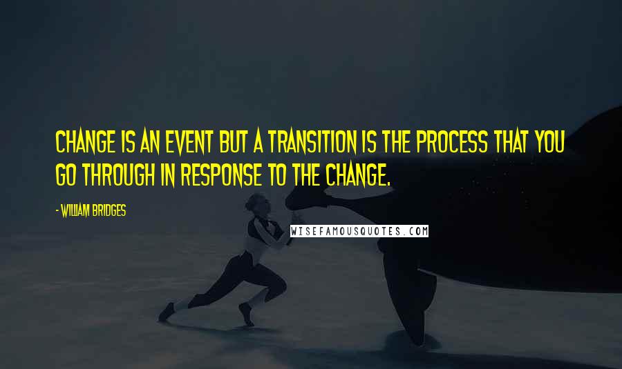 William Bridges Quotes: Change is an event but a transition is the process that you go through in response to the change.