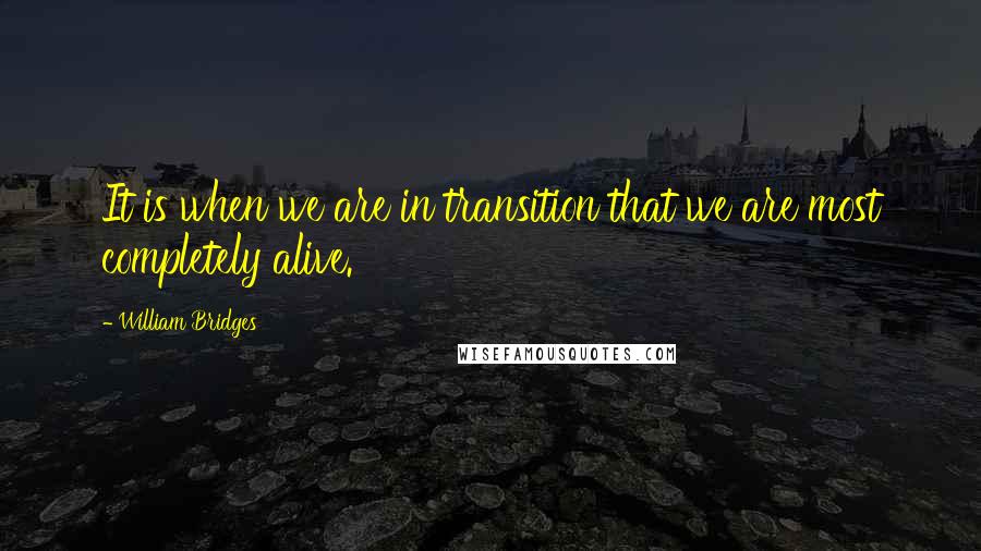 William Bridges Quotes: It is when we are in transition that we are most completely alive.