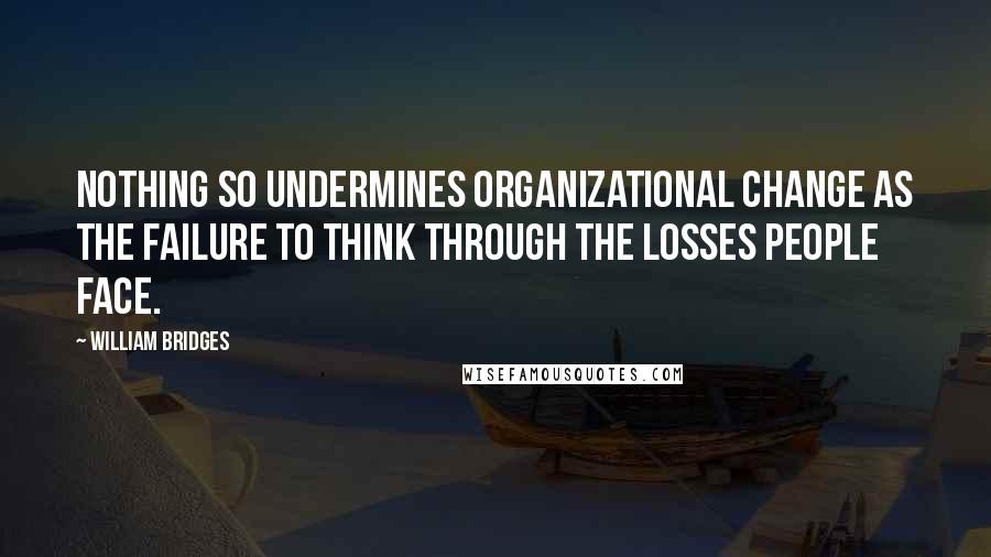 William Bridges Quotes: Nothing so undermines organizational change as the failure to think through the losses people face.