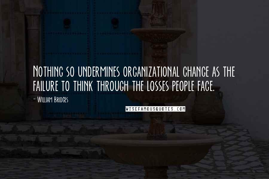 William Bridges Quotes: Nothing so undermines organizational change as the failure to think through the losses people face.