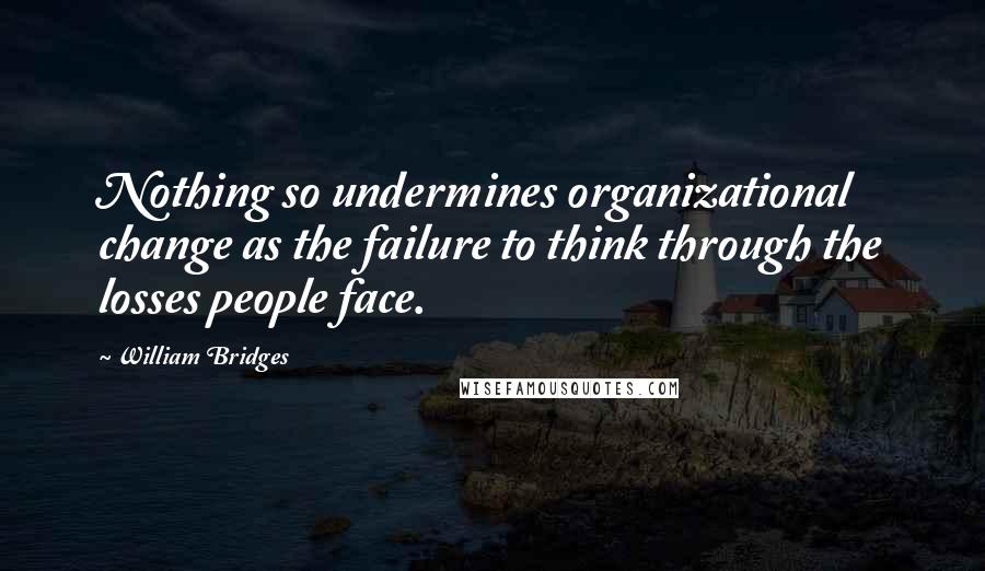 William Bridges Quotes: Nothing so undermines organizational change as the failure to think through the losses people face.