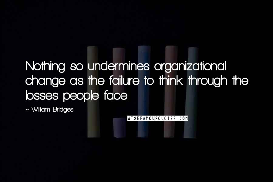 William Bridges Quotes: Nothing so undermines organizational change as the failure to think through the losses people face.