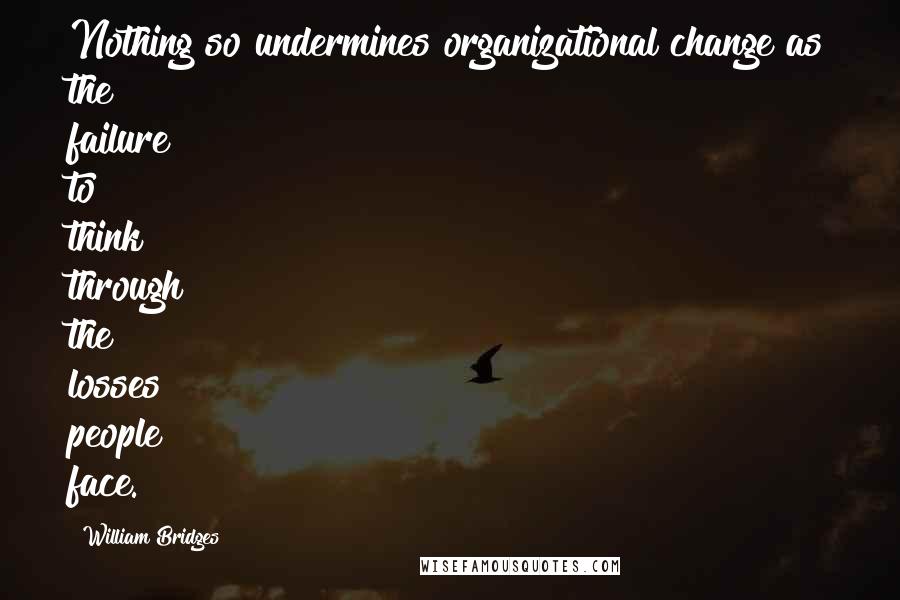 William Bridges Quotes: Nothing so undermines organizational change as the failure to think through the losses people face.