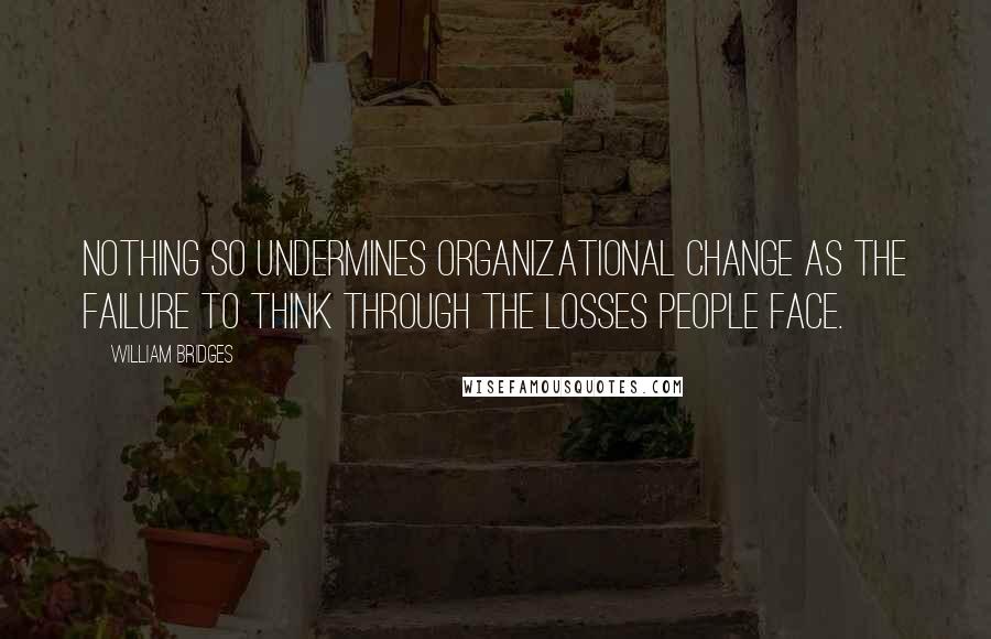 William Bridges Quotes: Nothing so undermines organizational change as the failure to think through the losses people face.