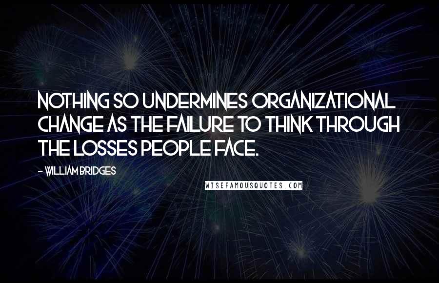 William Bridges Quotes: Nothing so undermines organizational change as the failure to think through the losses people face.