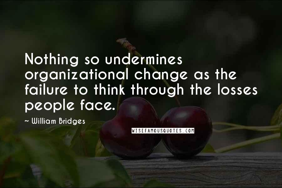 William Bridges Quotes: Nothing so undermines organizational change as the failure to think through the losses people face.