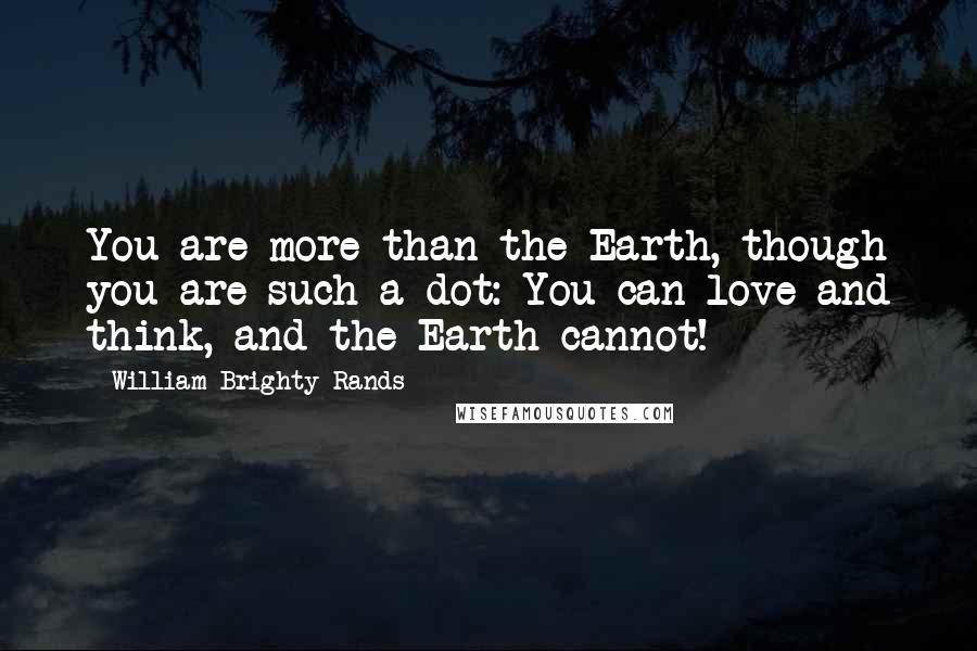 William Brighty Rands Quotes: You are more than the Earth, though you are such a dot: You can love and think, and the Earth cannot!