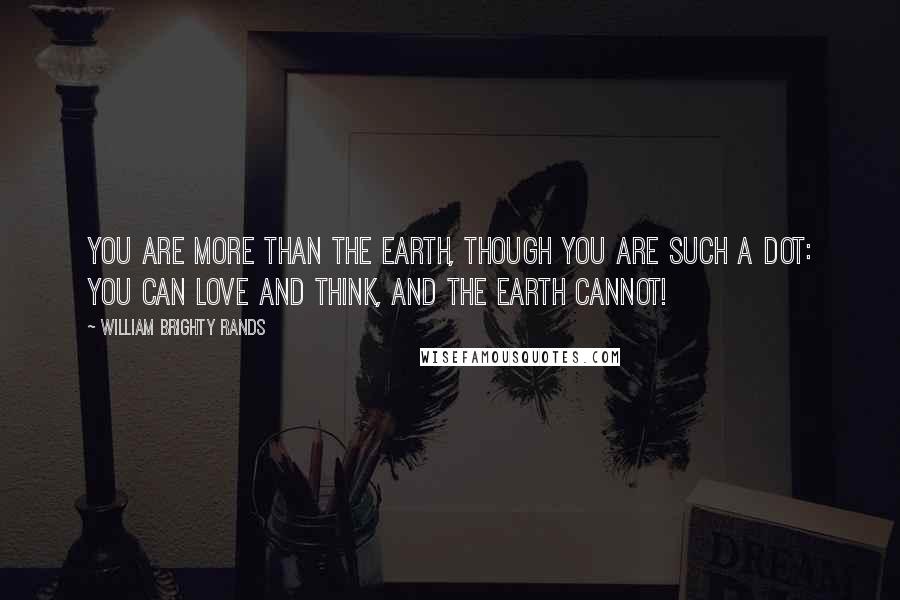 William Brighty Rands Quotes: You are more than the Earth, though you are such a dot: You can love and think, and the Earth cannot!