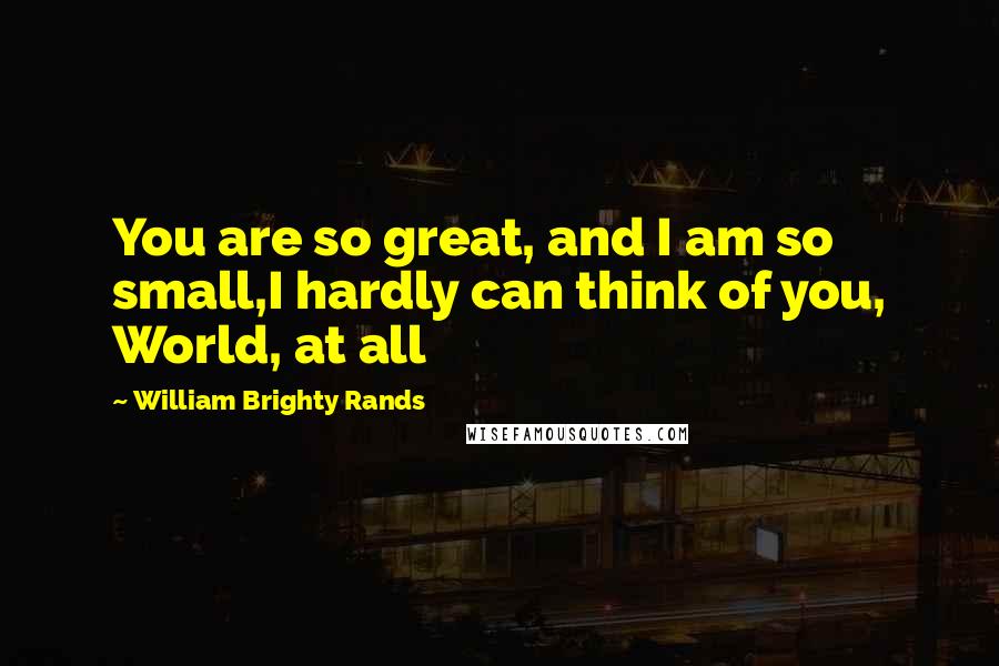 William Brighty Rands Quotes: You are so great, and I am so small,I hardly can think of you, World, at all