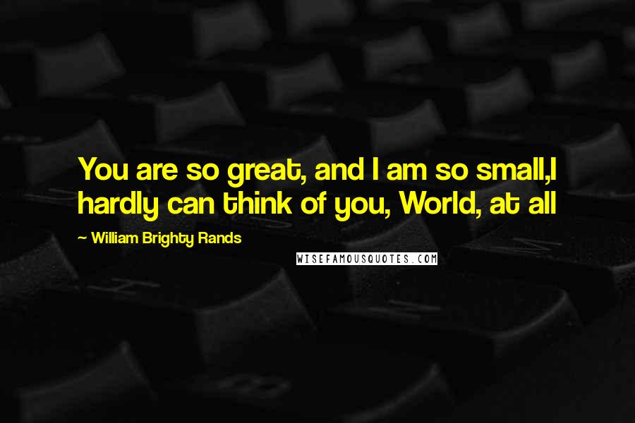 William Brighty Rands Quotes: You are so great, and I am so small,I hardly can think of you, World, at all