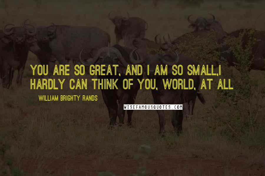 William Brighty Rands Quotes: You are so great, and I am so small,I hardly can think of you, World, at all